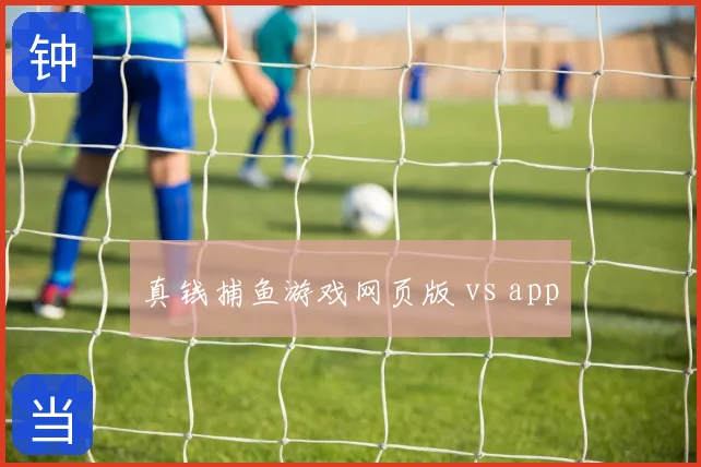 真钱捕鱼游戏网页版 vs app