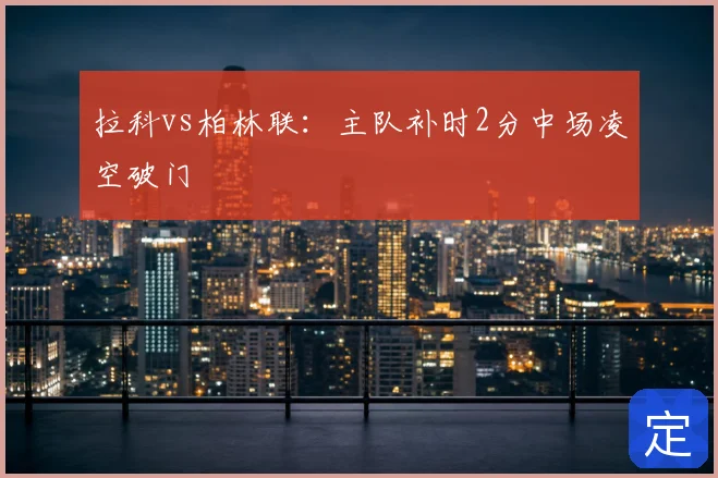 拉科vs柏林联:主队补时2分中场凌空破门
