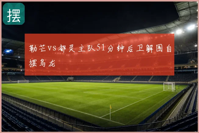 勒芒vs都灵主队51分钟后卫解围自摆乌龙