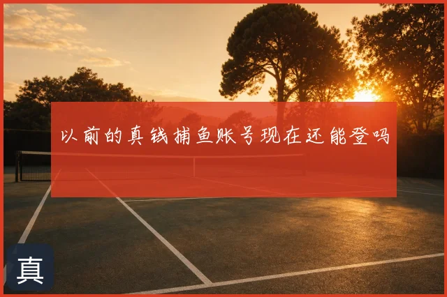 以前的真钱捕鱼账号现在还能登吗